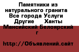 Памятники из натурального гранита - Все города Услуги » Другие   . Ханты-Мансийский,Белоярский г.